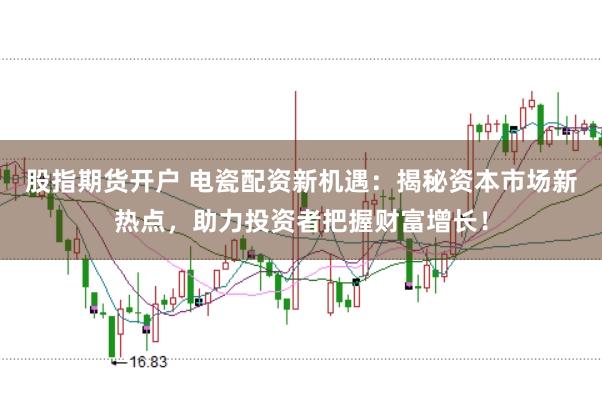 股指期货开户 电瓷配资新机遇：揭秘资本市场新热点，助力投资者把握财富增长！