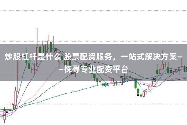 炒股杠杆是什么 股票配资服务，一站式解决方案——探寻专业配资平台