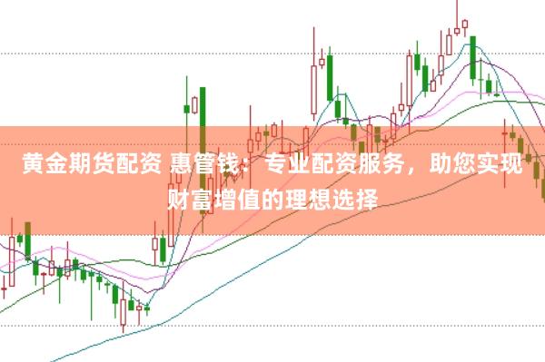 黄金期货配资 惠管钱：专业配资服务，助您实现财富增值的理想选择