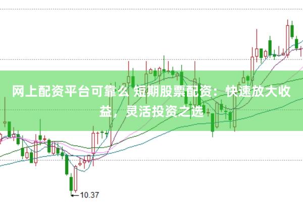 网上配资平台可靠么 短期股票配资：快速放大收益，灵活投资之选