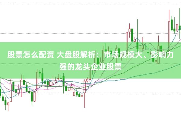股票怎么配资 大盘股解析：市场规模大、影响力强的龙头企业股票
