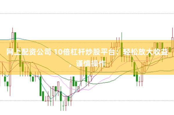 网上配资公司 10倍杠杆炒股平台：轻松放大收益，谨慎操作