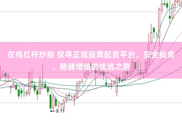 在线杠杆炒股 探寻正规股票配资平台，安全投资，稳健增值的优选之路