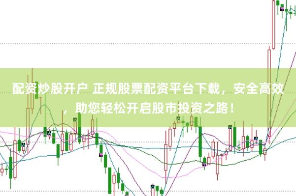 配资炒股开户 正规股票配资平台下载，安全高效，助您轻松开启股市投资之路！