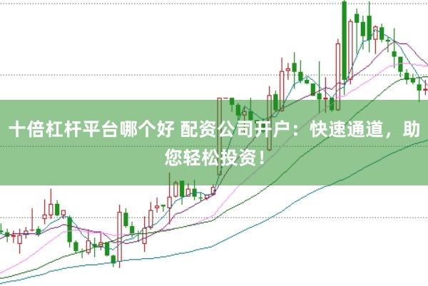 十倍杠杆平台哪个好 配资公司开户：快速通道，助您轻松投资！