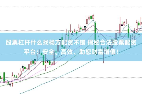 股票杠杆什么找杨方配资不错 揭秘合法股票配资平台：安全、高效、助您财富增值！