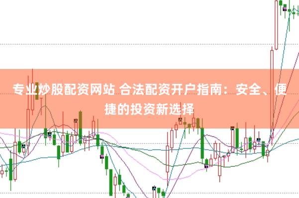 专业炒股配资网站 合法配资开户指南：安全、便捷的投资新选择