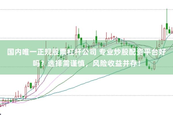国内唯一正规股票杠杆公司 专业炒股配资平台好吗？选择需谨慎，风险收益并存！