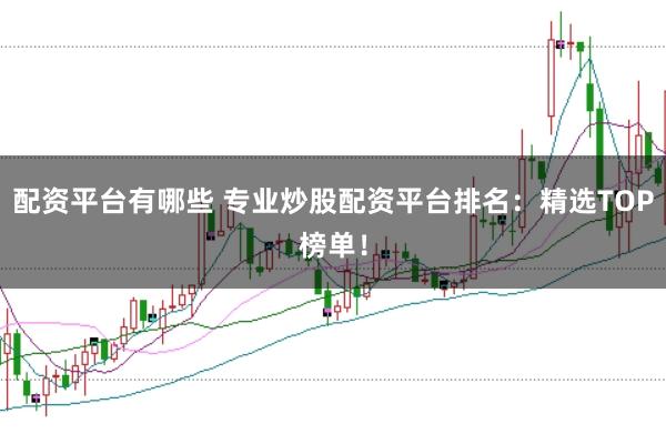 配资平台有哪些 专业炒股配资平台排名：精选TOP榜单！