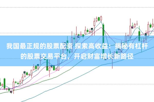 我国最正规的股票配资 探索高收益：揭秘有杠杆的股票交易平台，开启财富增长新路径