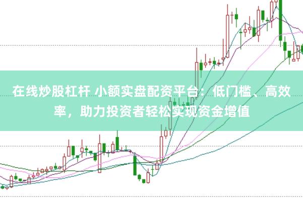 在线炒股杠杆 小额实盘配资平台：低门槛、高效率，助力投资者轻松实现资金增值