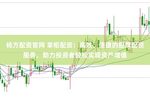 杨方配资官网 掌柜配资：高效、便捷的股票配资服务，助力投资者轻松实现资产增值