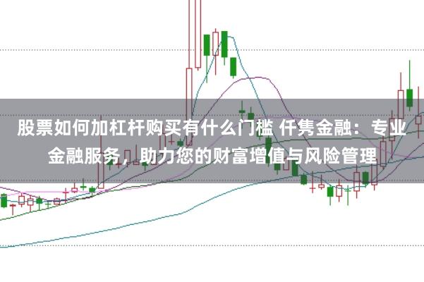 股票如何加杠杆购买有什么门槛 仟隽金融：专业金融服务，助力您的财富增值与风险管理