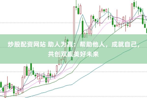 炒股配资网站 助人为赢：帮助他人，成就自己，共创双赢美好未来