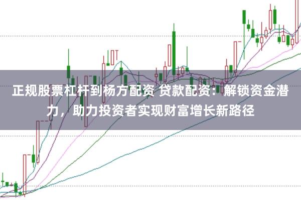 正规股票杠杆到杨方配资 贷款配资：解锁资金潜力，助力投资者实现财富增长新路径