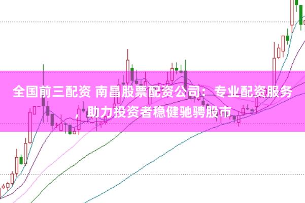 全国前三配资 南昌股票配资公司：专业配资服务，助力投资者稳健驰骋股市