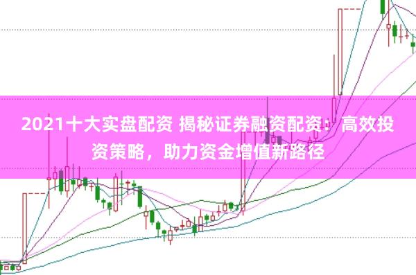 2021十大实盘配资 揭秘证券融资配资：高效投资策略，助力资金增值新路径