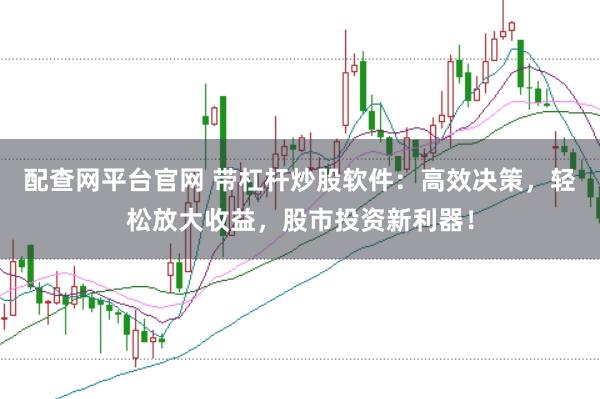 配查网平台官网 带杠杆炒股软件：高效决策，轻松放大收益，股市投资新利器！