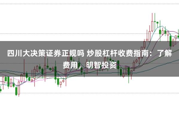 四川大决策证券正规吗 炒股杠杆收费指南：了解费用，明智投资