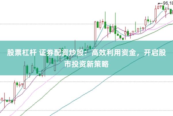 股票杠杆 证券配资炒股：高效利用资金，开启股市投资新策略