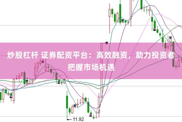 炒股杠杆 证券配资平台：高效融资，助力投资者把握市场机遇