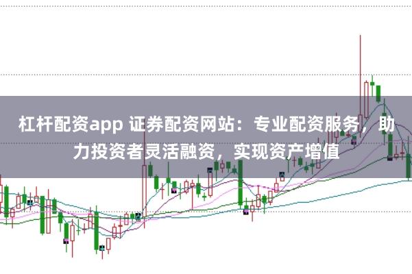 杠杆配资app 证券配资网站：专业配资服务，助力投资者灵活融资，实现资产增值