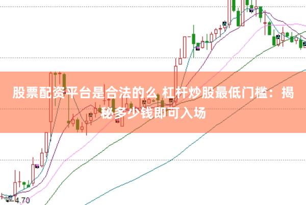 股票配资平台是合法的么 杠杆炒股最低门槛：揭秘多少钱即可入场