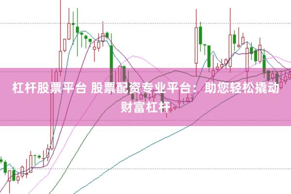 杠杆股票平台 股票配资专业平台：助您轻松撬动财富杠杆