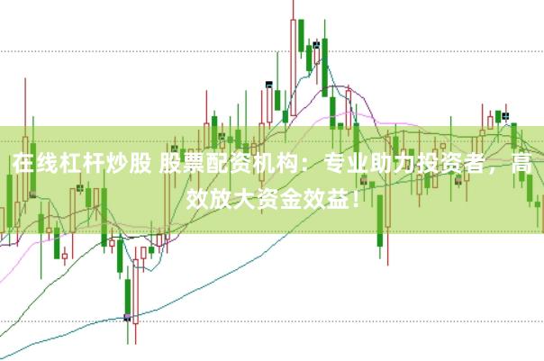 在线杠杆炒股 股票配资机构：专业助力投资者，高效放大资金效益！