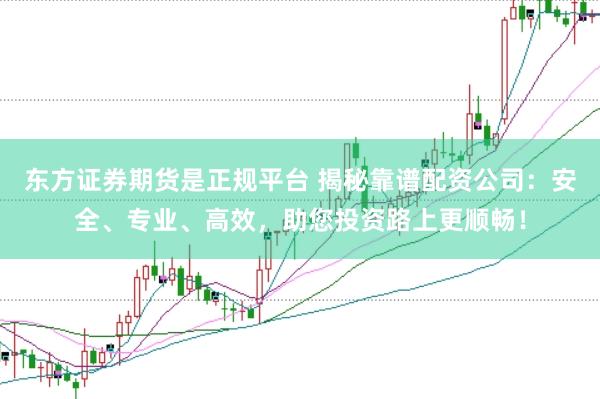 东方证券期货是正规平台 揭秘靠谱配资公司：安全、专业、高效，助您投资路上更顺畅！