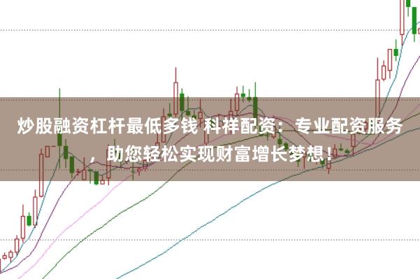 炒股融资杠杆最低多钱 科祥配资：专业配资服务，助您轻松实现财富增长梦想！
