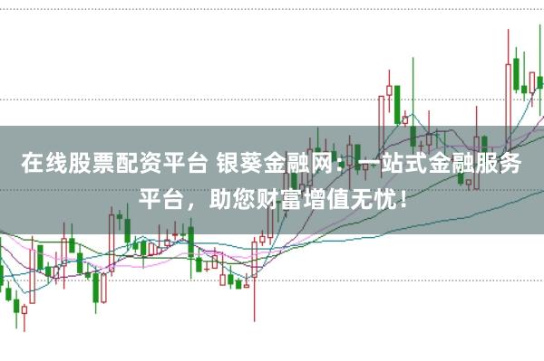 在线股票配资平台 银葵金融网：一站式金融服务平台，助您财富增值无忧！
