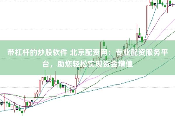带杠杆的炒股软件 北京配资网：专业配资服务平台，助您轻松实现资金增值