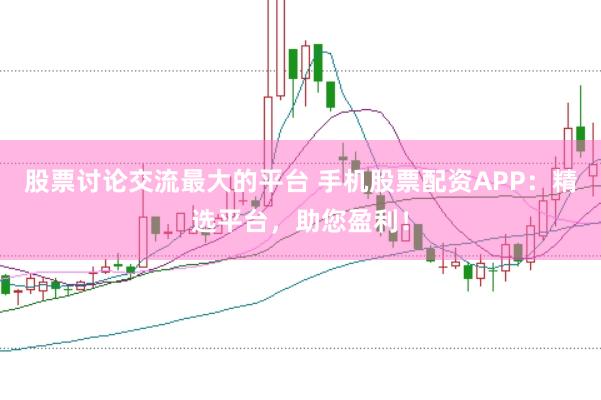 股票讨论交流最大的平台 手机股票配资APP：精选平台，助您盈利！