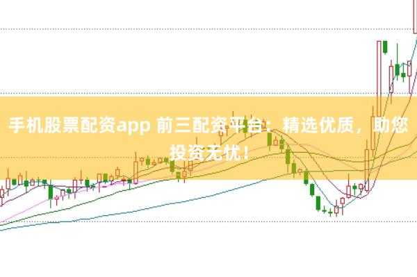 手机股票配资app 前三配资平台：精选优质，助您投资无忧！