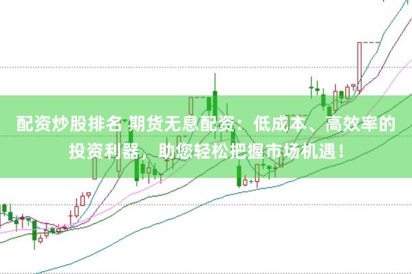 配资炒股排名 期货无息配资：低成本、高效率的投资利器，助您轻松把握市场机遇！
