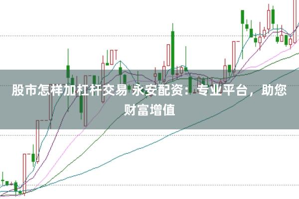 股市怎样加杠杆交易 永安配资：专业平台，助您财富增值