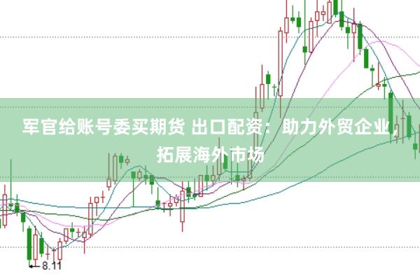 军官给账号委买期货 出口配资：助力外贸企业，拓展海外市场