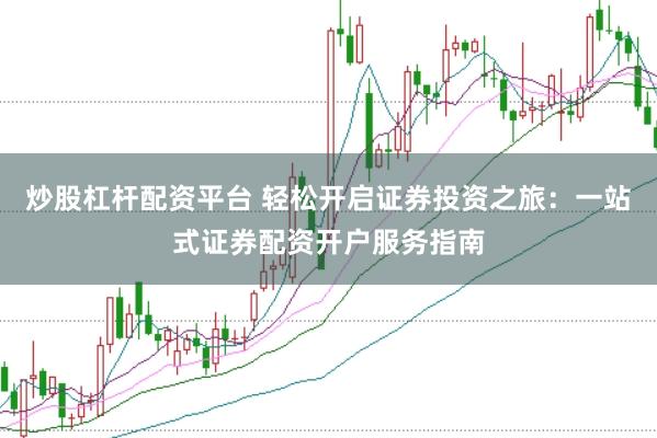 炒股杠杆配资平台 轻松开启证券投资之旅：一站式证券配资开户服务指南