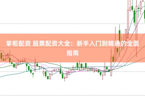 掌柜配资 股票配资大全：新手入门到精通的全面指南