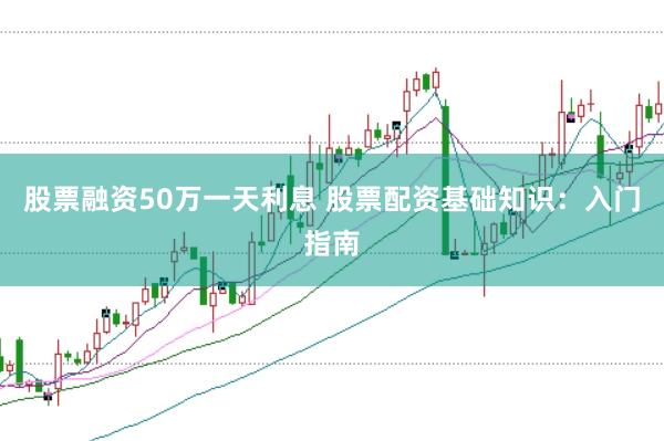 股票融资50万一天利息 股票配资基础知识：入门指南