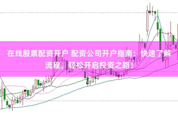 在线股票配资开户 配资公司开户指南：快速了解流程，轻松开启投资之路！