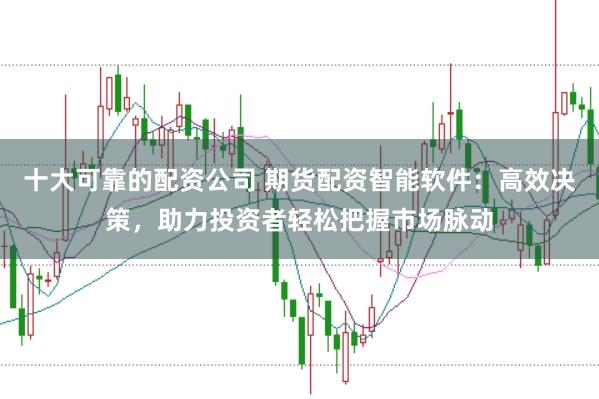十大可靠的配资公司 期货配资智能软件：高效决策，助力投资者轻松把握市场脉动