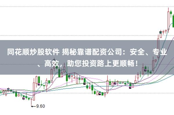 同花顺炒股软件 揭秘靠谱配资公司：安全、专业、高效，助您投资路上更顺畅！