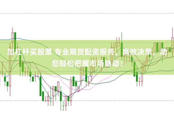 加杠杆买股票 专业期货配资服务，高效决策，助您轻松把握市场脉动！