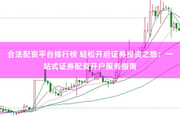 合法配资平台排行榜 轻松开启证券投资之旅：一站式证券配资开户服务指南