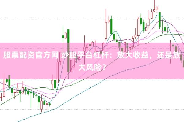 股票配资官方网 炒股平台杠杆：放大收益，还是放大风险？