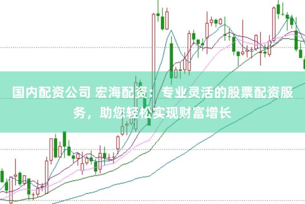 国内配资公司 宏海配资：专业灵活的股票配资服务，助您轻松实现财富增长