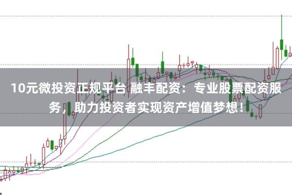 10元微投资正规平台 融丰配资：专业股票配资服务，助力投资者实现资产增值梦想！