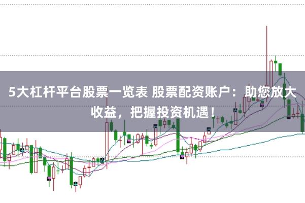 5大杠杆平台股票一览表 股票配资账户：助您放大收益，把握投资机遇！
